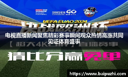电视直播新闻聚焦精彩赛事瞬间观众热情高涨共同见证体育盛事