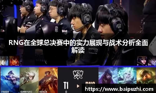 RNG在全球总决赛中的实力展现与战术分析全面解读