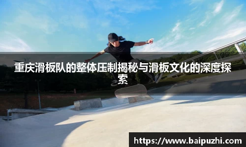 重庆滑板队的整体压制揭秘与滑板文化的深度探索