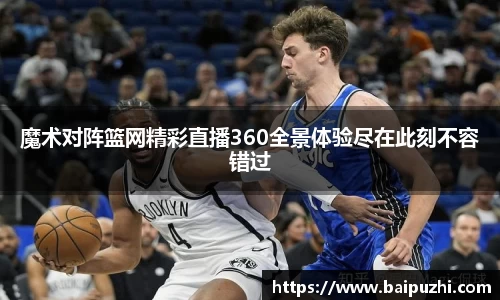 魔术对阵篮网精彩直播360全景体验尽在此刻不容错过